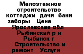 Малоэтажное строительство: коттеджи, дачи, бани, заборы › Цена ­ 1 000 - Ярославская обл., Рыбинский р-н, Рыбинск г. Строительство и ремонт » Услуги   . Ярославская обл.